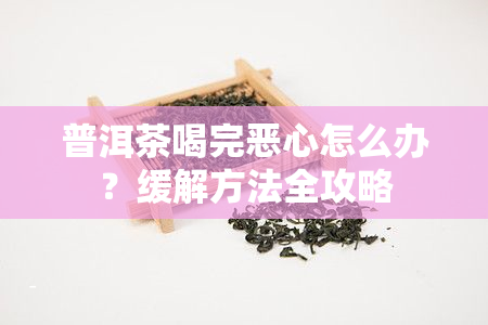 普洱茶喝完恶心怎么办？缓解方法全攻略