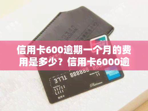 信用卡600逾期一个月的费用是多少？信用卡6000逾期一个月利息如何计算？信用卡6000逾期一天会产生多少费用？