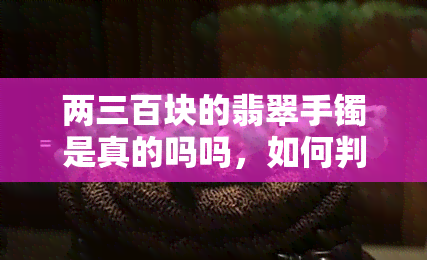 两三百块的翡翠手镯是真的吗吗，如何判断价值两三百块的翡翠手镯是否真品？