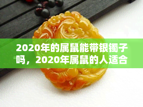 2020年的属鼠能带银镯子吗，2020年属鼠的人适合佩戴银镯子吗？