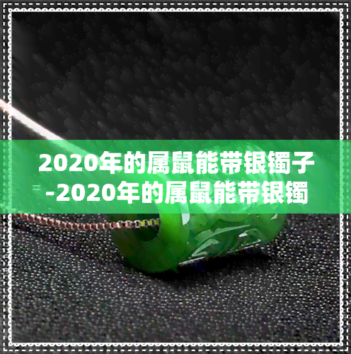 2020年的属鼠能带银镯子-2020年的属鼠能带银镯子吗