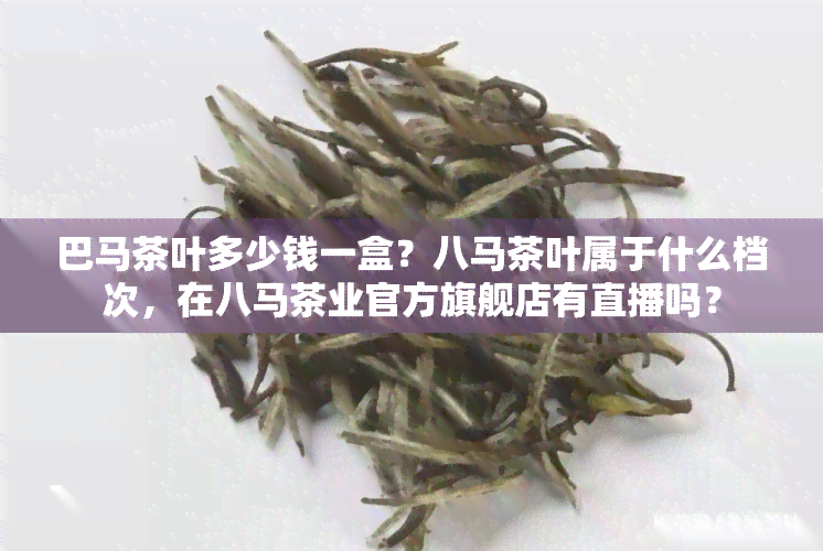 巴马茶叶多少钱一盒？八马茶叶属于什么档次，在八马茶业官方旗舰店有直播吗？