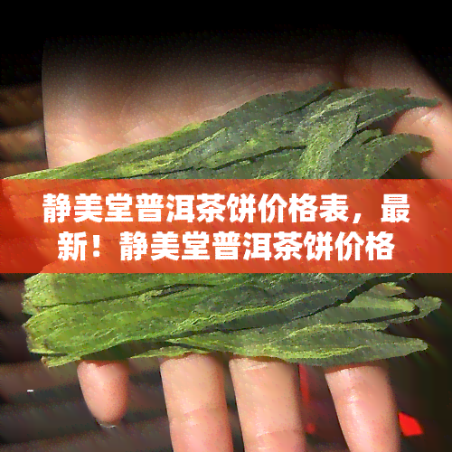 静美堂普洱茶饼价格表，最新！静美堂普洱茶饼价格表全览