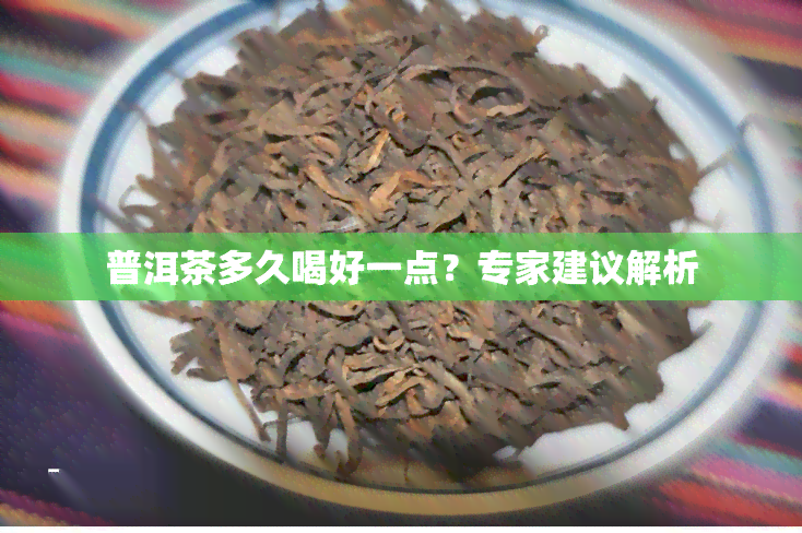 普洱茶多久喝好一点？专家建议解析