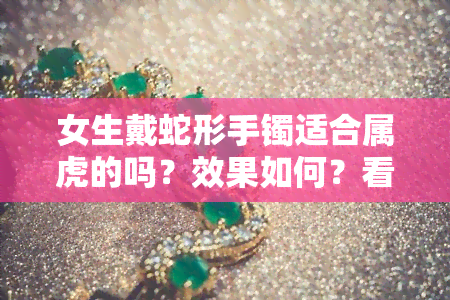 女生戴蛇形手镯适合属虎的吗？效果如何？看图、视频解析！