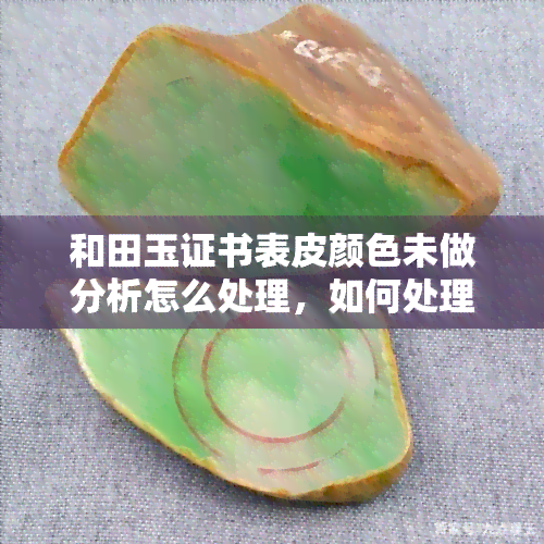 和田玉证书表皮颜色未做分析怎么处理，如何处理和田玉证书表皮颜色未做分析的情况