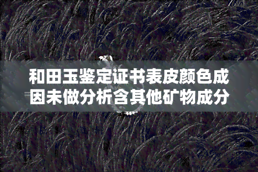 和田玉鉴定证书表皮颜色成因未做分析含其他矿物成分，玉鉴定证书未分析表皮颜色成因，可能含有其他矿物成分