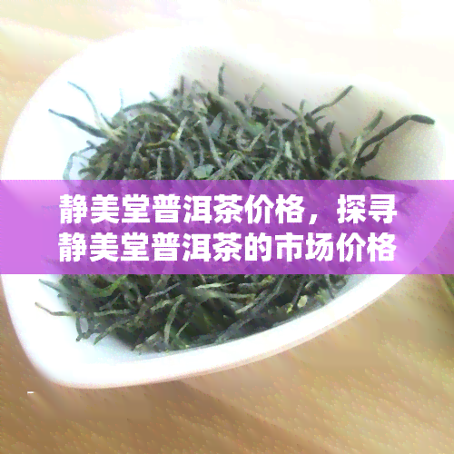 静美堂普洱茶价格，探寻静美堂普洱茶的市场价格，一探究竟！