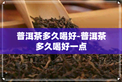 普洱茶多久喝好-普洱茶多久喝好一点