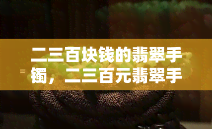 二三百块钱的翡翠手镯，二三百元翡翠手镯：性价比高的珠宝选择