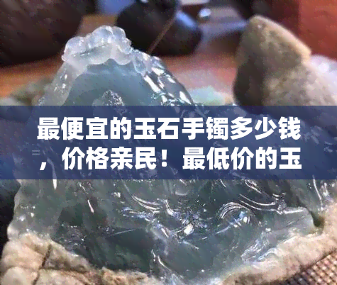 更便宜的玉石手镯多少钱，价格亲民！更低价的玉石手镯只需多少元？