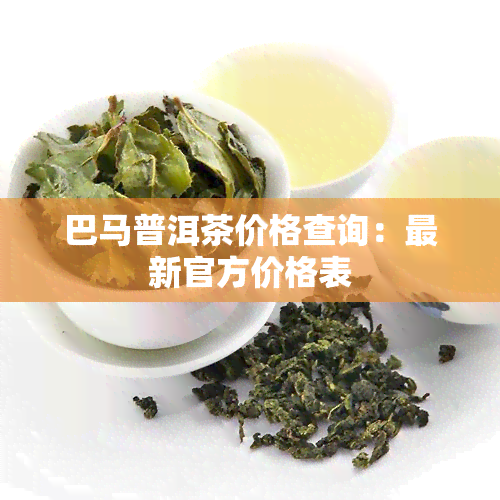 巴马普洱茶价格查询：最新官方价格表