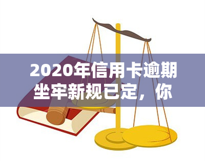 2020年信用卡逾期坐牢新规已定，你可要小心了！2021年信用卡逾期量刑标准出炉