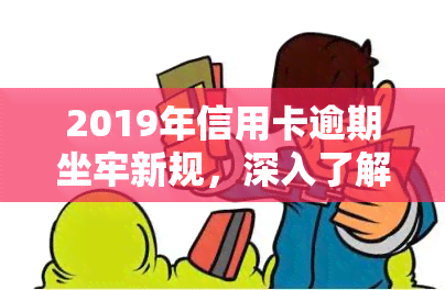 2019年信用卡逾期坐牢新规，深入了解2019年信用卡逾期坐牢新规