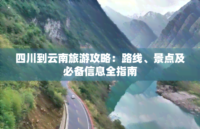 四川到云南旅游攻略：路线、景点及必备信息全指南