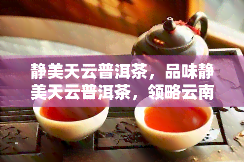 静美天云普洱茶，品味静美天云普洱茶，领略云南古韵风情