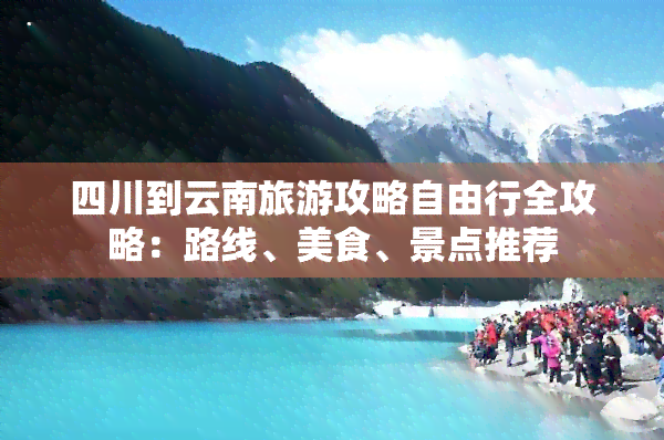 四川到云南旅游攻略自由行全攻略：路线、美食、景点推荐
