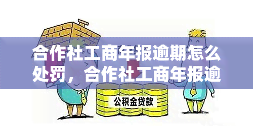 合作社工商年报逾期怎么处罚，合作社工商年报逾期：处罚规定及应对措