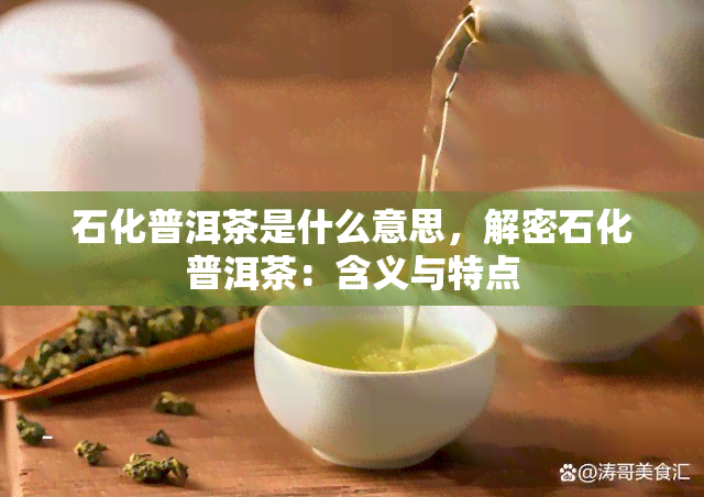 石化普洱茶是什么意思，解密石化普洱茶：含义与特点