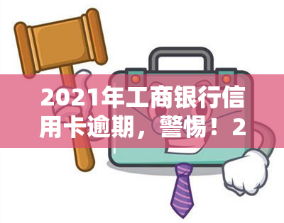 2021年工商银行信用卡逾期，警惕！2021年工商银行信用卡逾期问题需重视