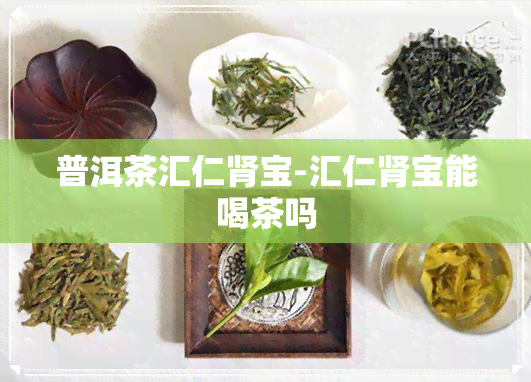 普洱茶汇仁肾宝-汇仁肾宝能喝茶吗