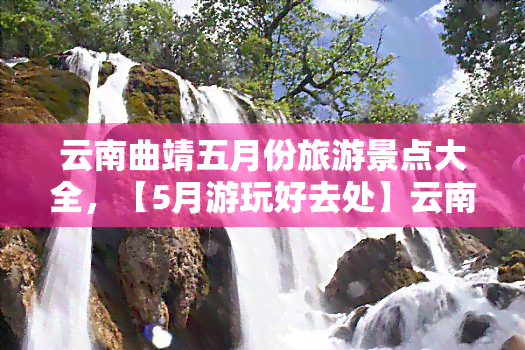 云南曲靖五月份旅游景点大全，【5月游玩好去处】云南曲靖旅游景点大全