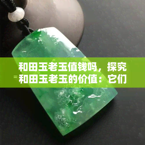 和田玉老玉值钱吗，探究和田玉老玉的价值：它们是否真的值得投资？