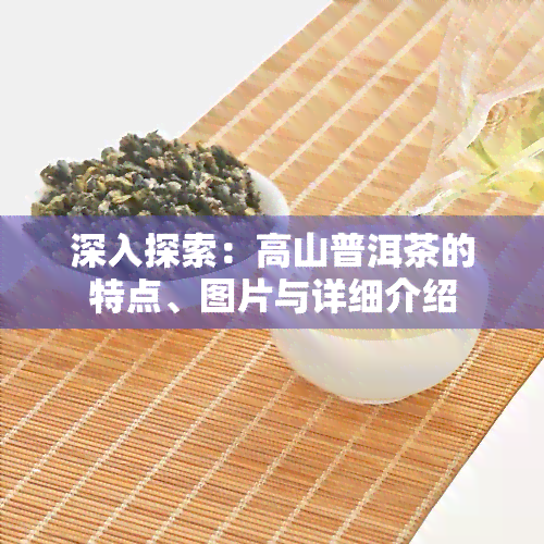 深入探索：高山普洱茶的特点、图片与详细介绍