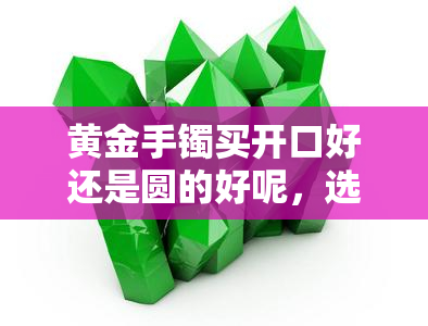 黄金手镯买开口好还是圆的好呢，选购指南：黄金手镯，开口好还是圆的好？