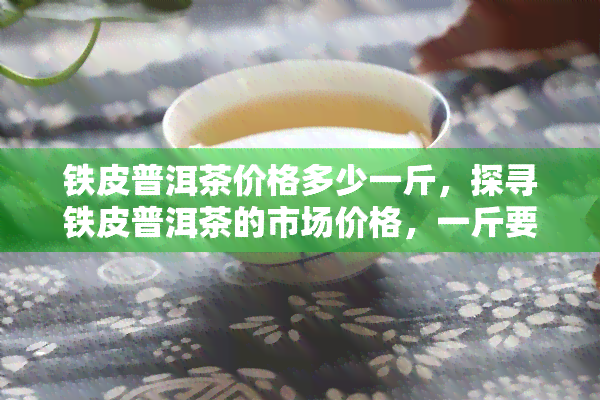 铁皮普洱茶价格多少一斤，探寻铁皮普洱茶的市场价格，一斤要多少钱？