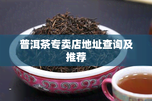 普洱茶专卖店地址查询及推荐