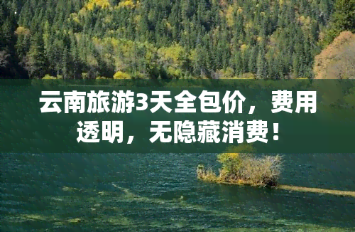 云南旅游3天全包价，费用透明，无隐藏消费！