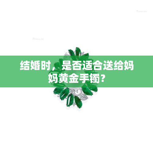 结婚时，是否适合送给妈妈黄金手镯？