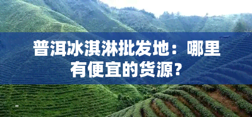 普洱冰淇淋批发地：哪里有便宜的货源？