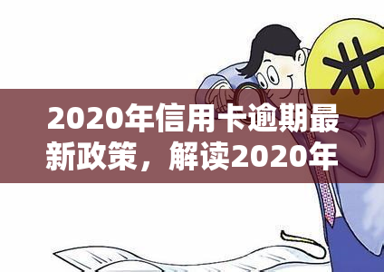 2020年信用卡逾期最新政策，解读2020年信用卡逾期最新政策：影响及应对策略