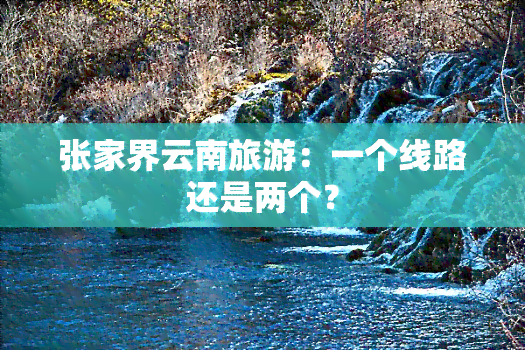 张家界云南旅游：一个线路还是两个？