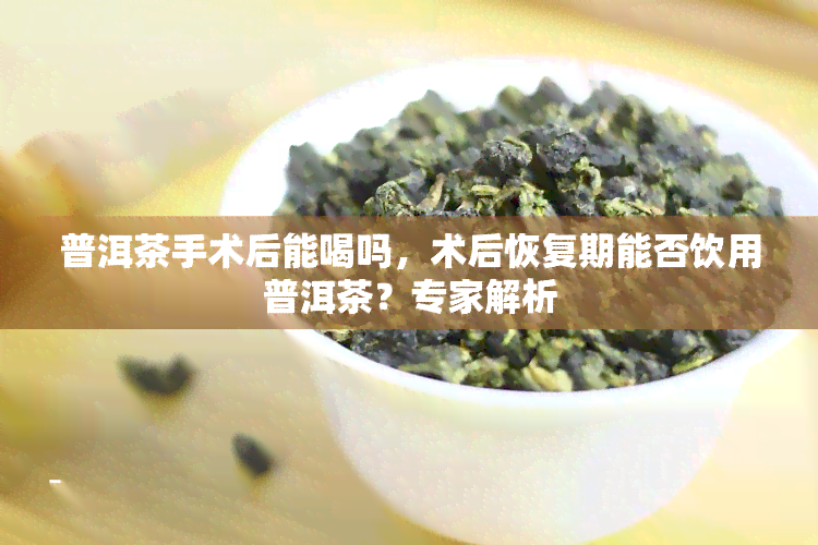 普洱茶手术后能喝吗，术后恢复期能否饮用普洱茶？专家解析