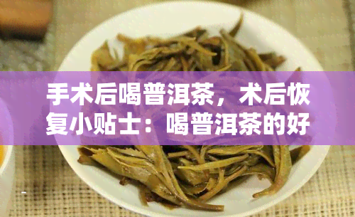 手术后喝普洱茶，术后恢复小贴士：喝普洱茶的好处与注意事