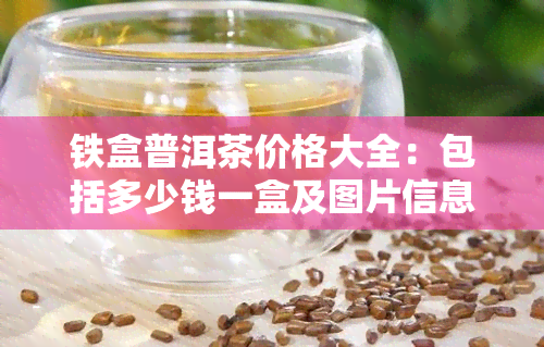 铁盒普洱茶价格大全：包括多少钱一盒及图片信息