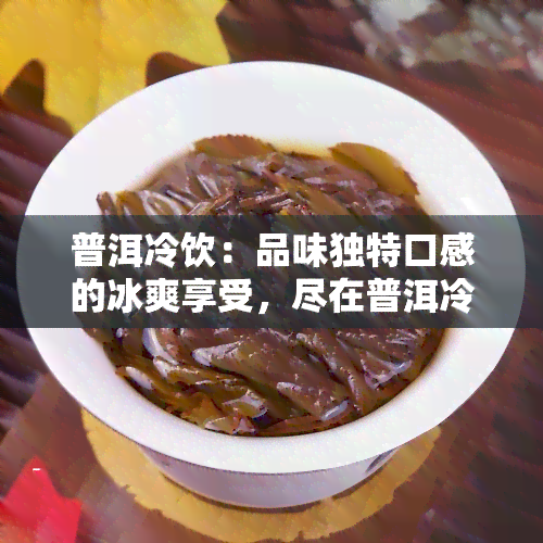 普洱冷饮：品味独特口感的冰爽享受，尽在普洱冷饮店！