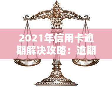 2021年信用卡逾期解决攻略：逾期处理、还款方式及影响全解析