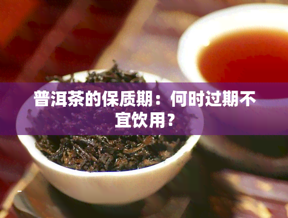 普洱茶的保质期：何时过期不宜饮用？