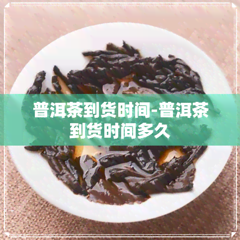 普洱茶到货时间-普洱茶到货时间多久