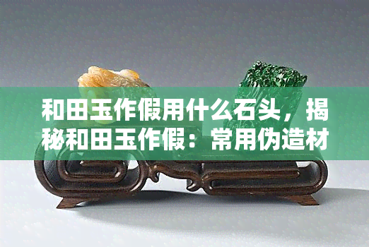 和田玉作假用什么石头，揭秘和田玉作假：常用伪造材料是什么？