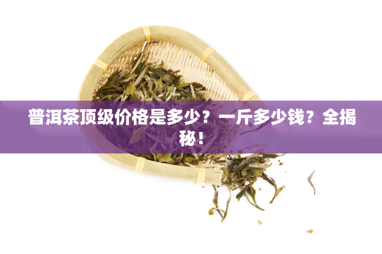 普洱茶顶级价格是多少？一斤多少钱？全揭秘！