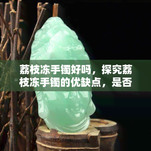 荔枝冻手镯好吗，探究荔枝冻手镯的优缺点，是否适合你？