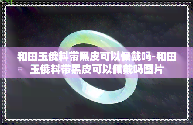 和田玉俄料带黑皮可以佩戴吗-和田玉俄料带黑皮可以佩戴吗图片