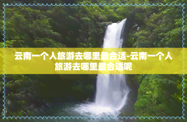 云南一个人旅游去哪里最合适-云南一个人旅游去哪里最合适呢