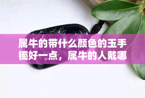 属牛的带什么颜色的玉手镯好一点，属牛的人戴哪种颜色的玉手镯更吉利？