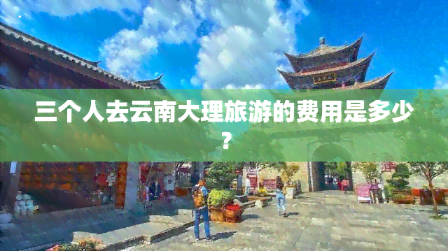 三个人去云南大理旅游的费用是多少？